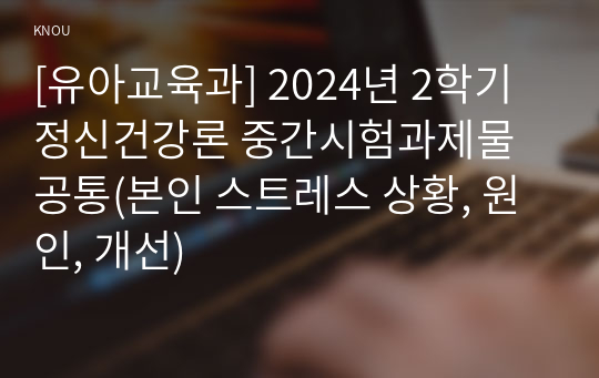 [유아교육과] 2024년 2학기 정신건강론 중간시험과제물 공통(본인 스트레스 상황, 원인, 개선)