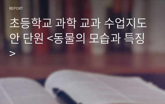 초등학교 과학 교과 수업지도안 단원 &lt;동물의 모습과 특징&gt;