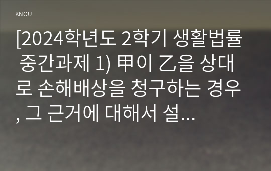 [2024학년도 2학기 생활법률 중간과제 1) 甲이 乙을 상대로 손해배상을 청구하는 경우, 그 근거에 대해서 설명하고, 인용될 수 있는지에 대해 설명하시오. 2) 甲의 부인 丙이 乙을 상대로 손해배상을 청구하는 경우, 그 근거에 대해 설명하고, 인용될 수 있는지에 대해 설명하시오.