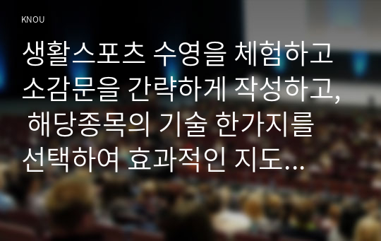 생활스포츠 수영을 체험하고 소감문을 간략하게 작성하고, 해당종목의 기술 한가지를 선택하여 효과적인 지도방법을 작성하시오.