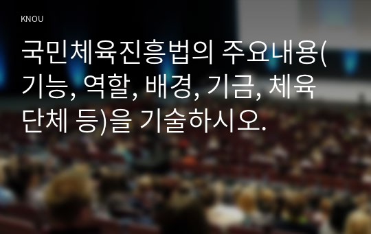 국민체육진흥법의 주요내용(기능, 역할, 배경, 기금, 체육단체 등)을 기술하시오.