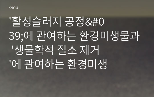 &#039;활성슬러지 공정&#039;에 관여하는 환경미생물과 &#039;생물학적 질소 제거&#039;에 관여하는 환경미생물을 서로 비교하여 서론, 본론 및 결론으로 나누어 논하시오.