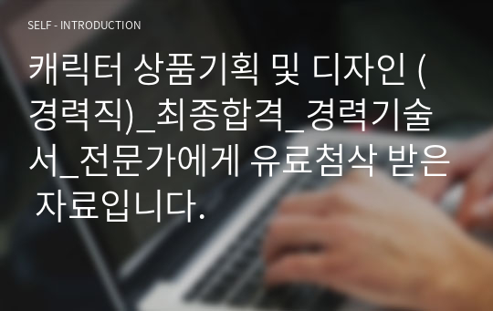 캐릭터 상품기획 및 디자인 (경력직)_최종합격_경력기술서_전문가에게 유료첨삭 받은 자료입니다.