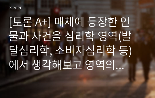 [토론 A+] 매체에 등장한 인물과 사건을 심리학 영역(발달심리학, 소비자심리학 등)에서 생각해보고 영역의 이론적 기반을 토대로 행동양식을 분석