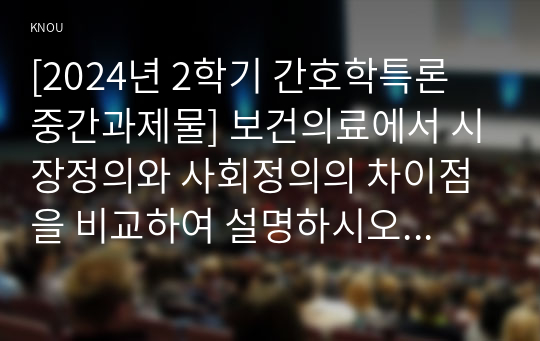 [2024년 2학기 간호학특론 중간과제물] 보건의료에서 시장정의와 사회정의의 차이점을 비교하여 설명하시오 자유경쟁 시장에서 보건의료에서의 사회정의가 왜 실현되기 어려운지 기술화로 인한 전문화와 비인간화의 문제를 예방하기 위한 대안에는 어떤 것이 있는지 자신의 견해를 포함하여 제시 의료소비자인 환자와 가족을 대변하는 간호사의 역할에 대해 자신의 견해를 포함