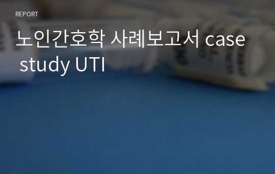 노인간호학 사례보고서 case study UTI