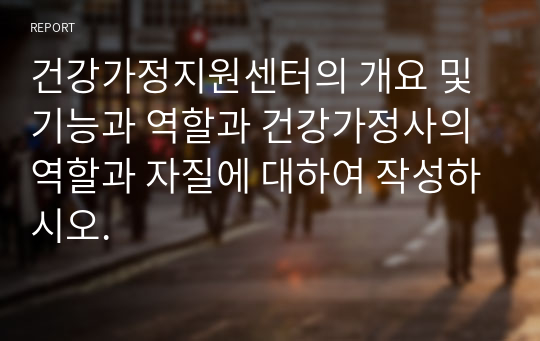 건강가정지원센터의 개요 및 기능과 역할과 건강가정사의 역할과 자질에 대하여 작성하시오.