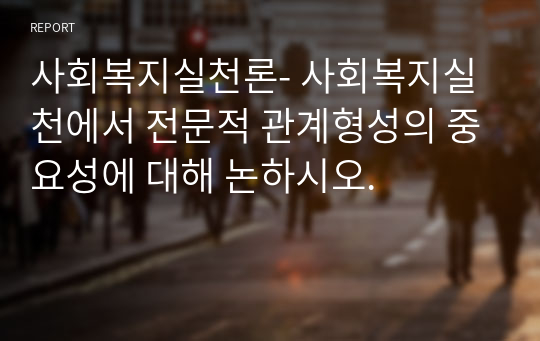 사회복지실천론- 사회복지실천에서 전문적 관계형성의 중요성에 대해 논하시오.