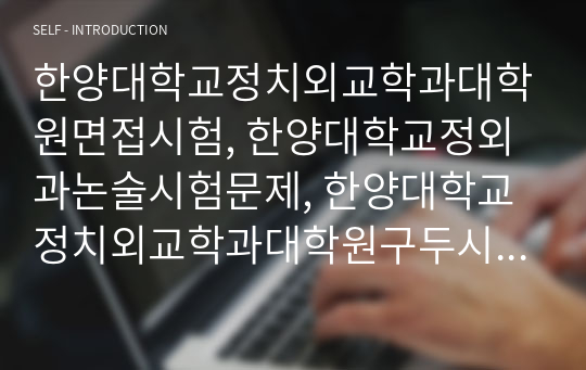 한양대학교정치외교학과대학원면접시험, 한양대학교정외과논술시험문제, 한양대학교정치외교학과대학원구두시험, 한양대정치학대학원자기소개서, 정치외교학과대학원지원동기작성요령, 한양대정치외교학과대학원자기00소개서, 한양대외교학대학원기출문제, 한양대정치외교학과대학원연구계획서, 한양대정치외교학과기출문제, 한양대정치외교학과구술시험