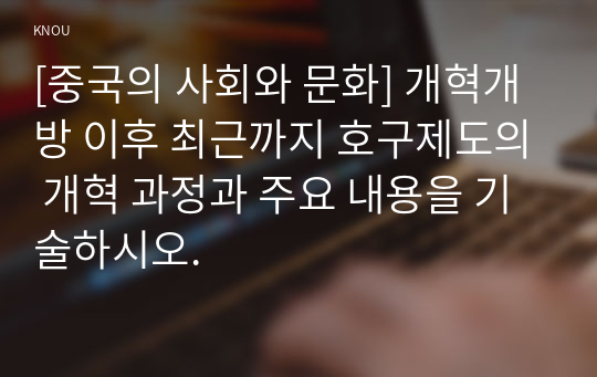 [중국의 사회와 문화] 개혁개방 이후 최근까지 호구제도의 개혁 과정과 주요 내용을 기술하시오.