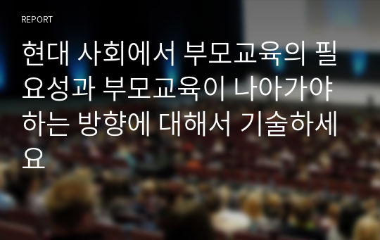 현대 사회에서 부모교육의 필요성과 부모교육이 나아가야 하는 방향에 대해서 기술하세요