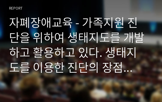 자폐장애교육 - 가족지원 진단을 위하여 생태지도를 개발하고 활용하고 있다. 생태지도를 이용한 진단의 장점을 서술하시오.