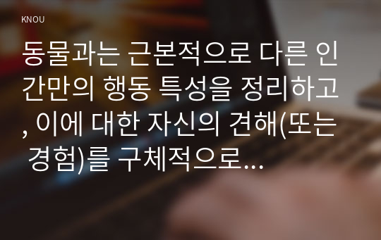 동물과는 근본적으로 다른 인간만의 행동 특성을 정리하고, 이에 대한 자신의 견해(또는 경험)를 구체적으로 작성하세요 아들러(Adler)가 제시한 개념 중 &#039;열등감과 보상&#039;, &#039;우월성 추구&#039;, &#039;사회적 관심&#039;을 정리하고, 각각에 대한 자신의 견해(또는 경험)를 구체적으로 작성하세요