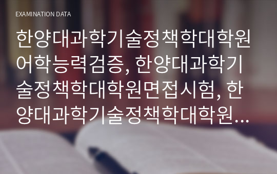 한양대과학기술정책학대학원어학능력검증, 한양대과학기술정책학대학원면접시험, 한양대과학기술정책학대학원기출면접,한양대과학기술정책학대학원입시문제, 한양대과학기술정책학대학원논술문제, 한양대과학기술정책학대학원학업계획서, 한양대과학기술정책학대학원자기소개서, 한양대과학기술정책학대학원지원동기, 한양대과학기술정책학대학원연구계획서, 한양대과학기술정책학대학원지원서