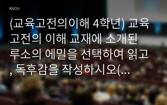 (교육고전의이해 4학년) 교육고전의 이해 교재에 소개된 루소의 에밀을 선택하여 읽고, 독후감을 작성하시오(30점).