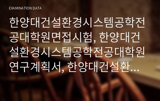 한양대건설환경시스템공학전공대학원면접시험, 한양대건설환경시스템공학전공대학원연구계획서, 한양대건설환경시스템공학대학원구술시험, 한양대건설환경시스템공학대학원자기소개서, 한양대건설환경시스템공학대학원입학시험문제, 한양대건설환경시스템공학대학원학업계획서, 한양대건설환경시스템공학대학원입기출문제, 한양대건설환경시스템공학전공대학원논술, 한양대학교건설환경시스템공학지원동기견본,