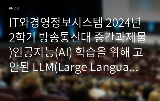 IT와경영정보시스템 2024년 2학기 방송통신대 중간과제물)인공지능(AI) 학습을 위해 고안된 LLM(Large Language Model 대규모 언어 모형)과 LMM(Large Multimodal Model 대규모 멀티모달 모형)을 비교 설명하고 Deep Learning과의 관계에 대해 논