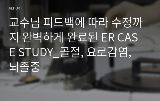 교수님 피드백에 따라 수정까지 완벽하게 완료된 ER CASE STUDY_골절, 요로감염, 뇌졸중