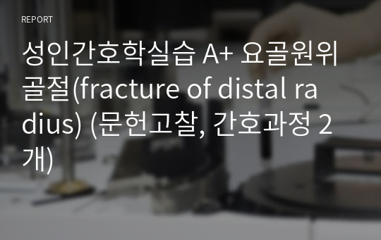 성인간호학실습 A+ 요골원위골절(fracture of distal radius) (문헌고찰, 간호과정 2개)