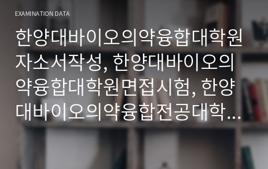 한양대바이오의약융합대학원자소서작성, 한양대바이오의약융합대학원면접시험, 한양대바이오의약융합전공대학원기출문제, 한양대바이오의약융합대학원지원동기, 바이오의약융합전공대학원구두시험, 바이오의약융합학업계획서, 한양대바이오의약융합학대학원자기소개서, 한양대바이오의약융합대학원구술시험, 한양대학교바이오의약융합전공논술