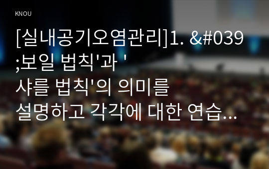 [실내공기오염관리]1. &#039;보일 법칙&#039;과 &#039;샤를 법칙&#039;의 의미를 설명하고 각각에 대한 연습 문제 한 개씩, 총 2개를 만든 후, 정답과 해설을 작성하시오.(8점) 외 2번문제 포함.