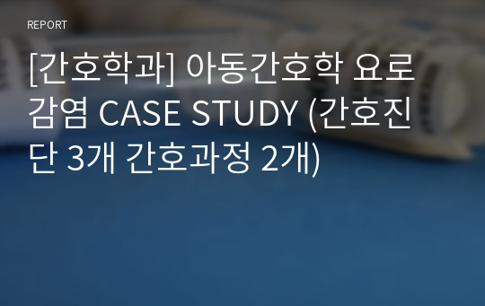 [간호학과] 아동간호학 요로감염 CASE STUDY (간호진단 3개 간호과정 2개)