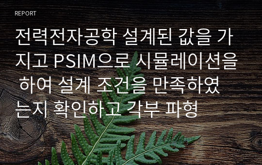 전력전자공학 설계된 값을 가지고 PSIM으로 시뮬레이션을 하여 설계 조건을 만족하였는지 확인하고 각부 파형