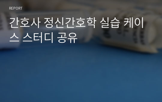 간호사 정신간호학 실습 케이스 스터디 공유