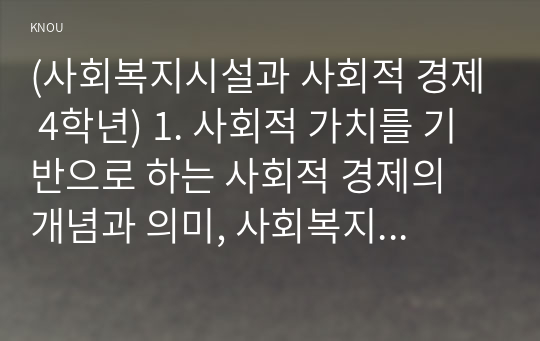 (사회복지시설과 사회적 경제 4학년) 1. 사회적 가치를 기반으로 하는 사회적 경제의 개념과 의미, 사회복지실천현장에서의 중요성을 작성하시오