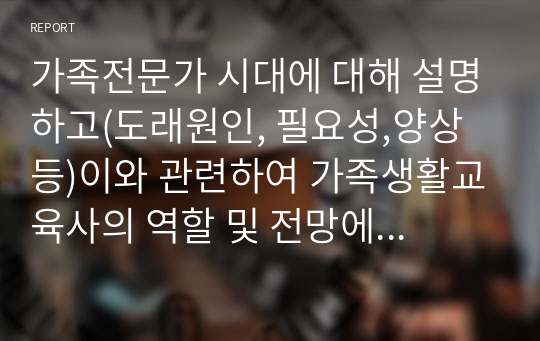 가족전문가 시대에 대해 설명하고(도래원인, 필요성,양상등)이와 관련하여 가족생활교육사의 역할 및 전망에 대하여 자신의 의견을 반영하여 설명하세요.