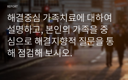 해결중심 가족치료에 대하여 설명하고, 본인의 가족을 중심으로 해결지향적 질문을 통해 점검해 보시오.