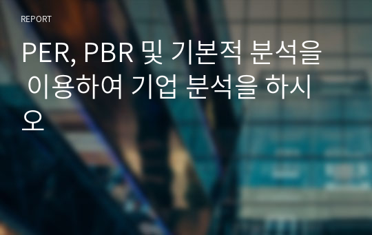 PER, PBR 및 기본적 분석을 이용하여 기업 분석을 하시오