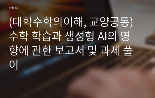 (대학수학의이해, 교양공통) 수학 학습과 생성형 AI의 영향에 관한 보고서 및 과제 풀이