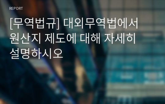 [무역법규] 대외무역법에서 원산지 제도에 대해 자세히 설명하시오