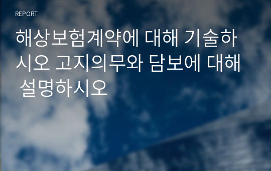 해상보험계약에 대해 기술하시오 고지의무와 담보에 대해 설명하시오