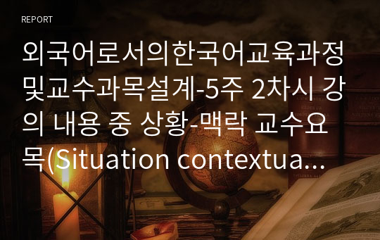 외국어로서의한국어교육과정및교수과목설계-5주 2차시 강의 내용 중 상황-맥락 교수요목(Situation contextual syllabus)의 설계 내용을 바탕으로 교수요목을 작성하시오.