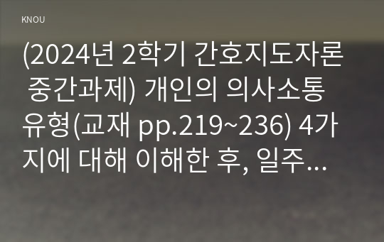 (2024년 2학기 간호지도자론 중간과제) 개인의 의사소통유형(교재 pp.219~236) 4가지에 대해 이해한 후, 일주일간 본인이 1) 가족, 2) 친구, 3) 직장(또는 낯선 타인)과 나누는 대화를 관찰 본인 경험을 바탕으로, 보건의료분야에서 윤리적 리더십(교재 pp. 75-~77)을 발휘하기 위해 1)리더가 갖추어야 할 개인 특성(행동, 성격 특성 등