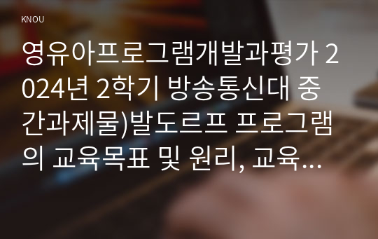 영유아프로그램개발과평가 2024년 2학기 방송통신대 중간과제물)발도르프 프로그램의 교육목표 및 원리, 교육과정에 대해 설명하고, 프로그램의 강점과 약점에 관해 논하시오.