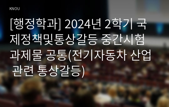 [행정학과] 2024년 2학기 국제정책및통상갈등 중간시험과제물 공통(전기자동차 산업 관련 통상갈등)