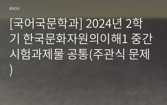 [국어국문학과] 2024년 2학기 한국문화자원의이해1 중간시험과제물 공통(주관식 문제)