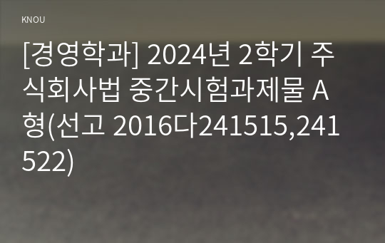 [경영학과] 2024년 2학기 주식회사법 중간시험과제물 A형(선고 2016다241515,241522)