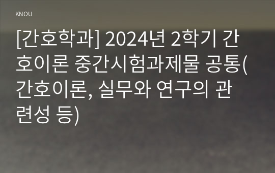 [간호학과] 2024년 2학기 간호이론 중간시험과제물 공통(간호이론, 실무와 연구의 관련성 등)