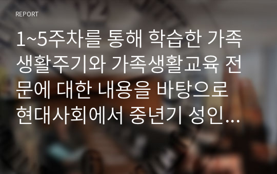 1~5주차를 통해 학습한 가족생활주기와 가족생활교육 전문에 대한 내용을 바탕으로 현대사회에서 중년기 성인들에게 가장 필요한 가족생활교육은 무엇이라고  생각하는지 그 내용을 밝히고, 학습자가 그렇게 생각하는 이유를 정리하라.