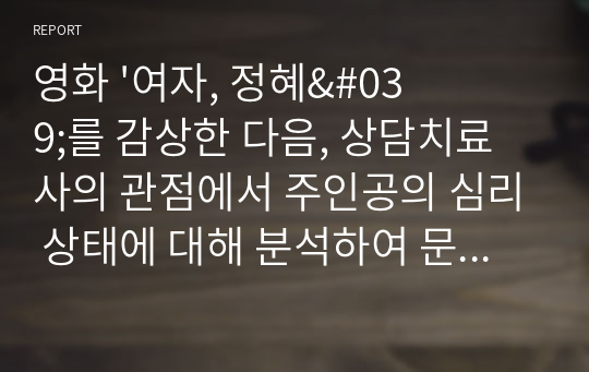 영화 &#039;여자, 정혜&#039;를 감상한 다음, 상담치료사의 관점에서 주인공의 심리 상태에 대해 분석하여 문제 행동의 원인을 찾고 그 해결방안에 대해 제시하세요