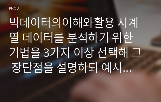 빅데이터의이해와활용 시계열 데이터를 분석하기 위한 기법을 3가지 이상 선택해 그 장단점을 설명하되 예시를 포함하시오 AB 검증에 대해 설명하시오00