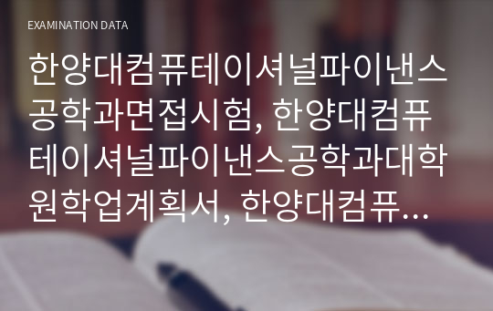 한양대컴퓨테이셔널파이낸스공학과면접시험, 한양대컴퓨테이셔널파이낸스공학과대학원학업계획서, 한양대컴퓨테이셔널파이낸스공학과지원서작성, 한양대컴퓨테이셔널파이낸스공학과대학원기출문제, 한양대컴퓨테이셔널파이낸스공학과대학원논술, 한양대컴퓨테이셔널파이낸스공학과대학원입시, 컴퓨테이셔널파이낸스공학대학원어학능력검증문제, 한양대컴퓨테이셔널파이낸스공학과지원동기, 한양대컴퓨테이셔널파이