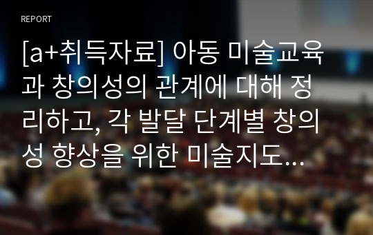 [a+취득자료] 아동 미술교육과 창의성의 관계에 대해 정리하고, 각 발달 단계별 창의성 향상을 위한 미술지도 방법에 대해 참고자료들을 참고로 하여 각자의 생각을 정리하세요.