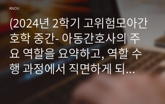 (2024년 2학기 고위험모아간호학 중간- 아동간호사의 주요 역할을 요약하고, 역할 수행 과정에서 직면하게 되는 윤리적 딜레마 중 예시 1가지와 해결 방안 아동기 신증후군의 특징적인 증상을 기술하고 신증후군 환아에게 적용할 수 있는 적절한 간호 중재 방법 다음 사례를 읽고, 대상 미숙아의 발달 지지에 도움이 될 수 있는 간호 중재와 근거를 2가지 이상