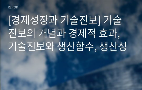 [경제성장과 기술진보] 기술진보의 개념과 경제적 효과, 기술진보와 생산함수, 생산성