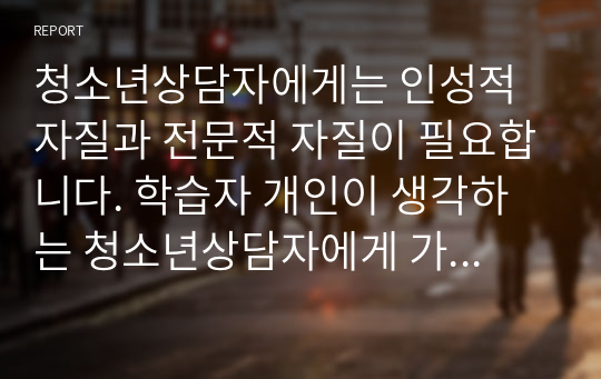 청소년상담자에게는 인성적 자질과 전문적 자질이 필요합니다. 학습자 개인이 생각하는 청소년상담자에게 가장 필요한 자질과 역량에는 무엇이 있는지 논하시오